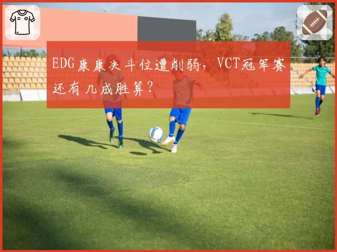 EDG康康决斗位遭削弱，VCT冠军赛还有几成胜算？