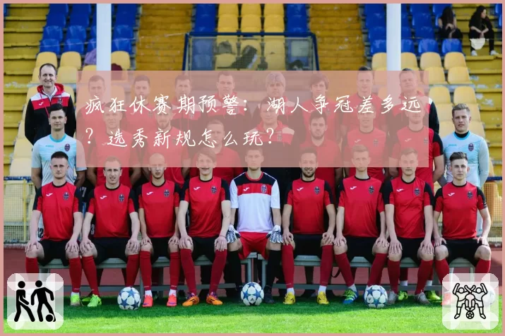 疯狂休赛期预警：湖人争冠差多远？选秀新规怎么玩？