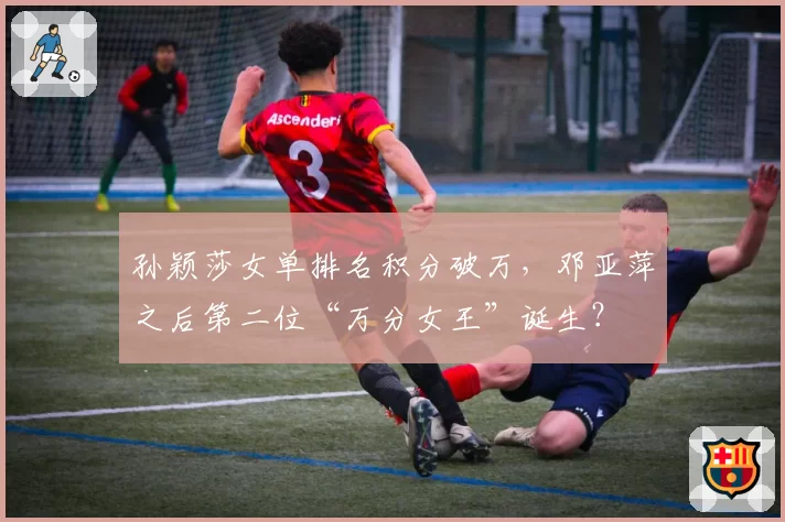 孙颖莎女单排名积分破万，邓亚萍之后第二位“万分女王”诞生？