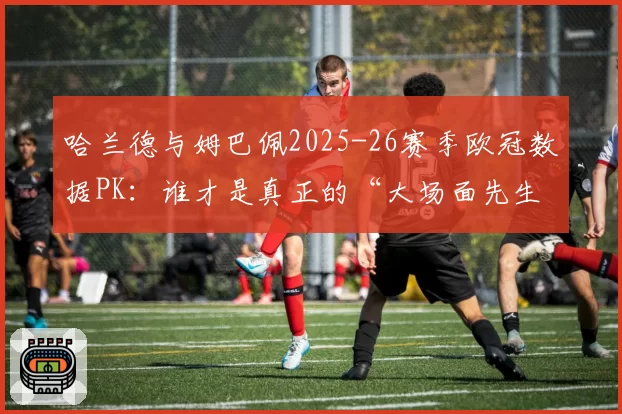 哈兰德与姆巴佩2025-26赛季欧冠数据PK:谁才是真正的“大场面先生”?