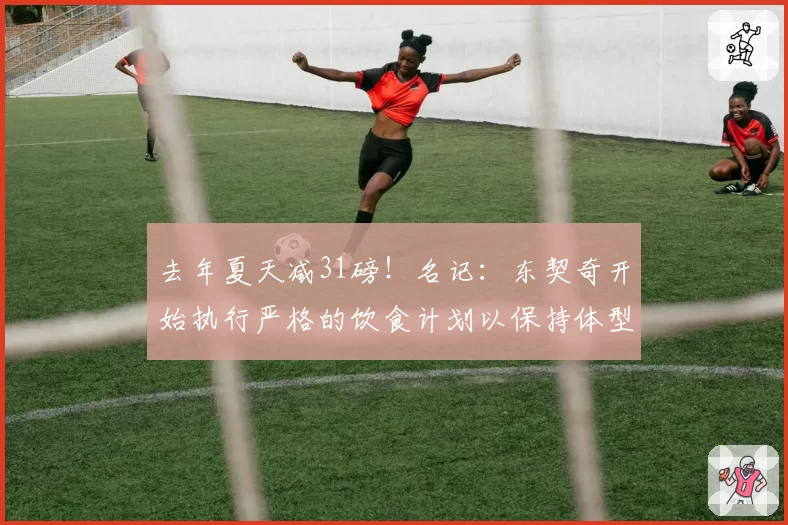 去年夏天减31磅！名记：东契奇开始执行严格的饮食计划以保持体型