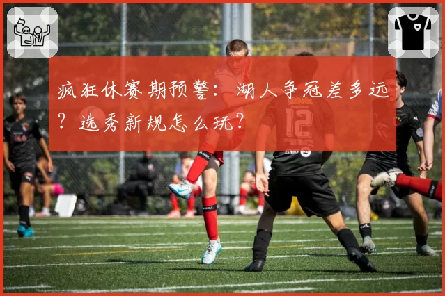 疯狂休赛期预警：湖人争冠差多远？选秀新规怎么玩？