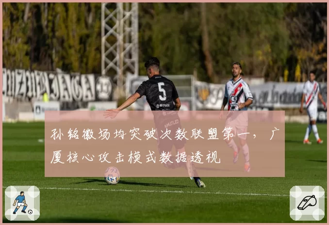 孙铭徽场均突破次数联盟第一，广厦核心攻击模式数据透视