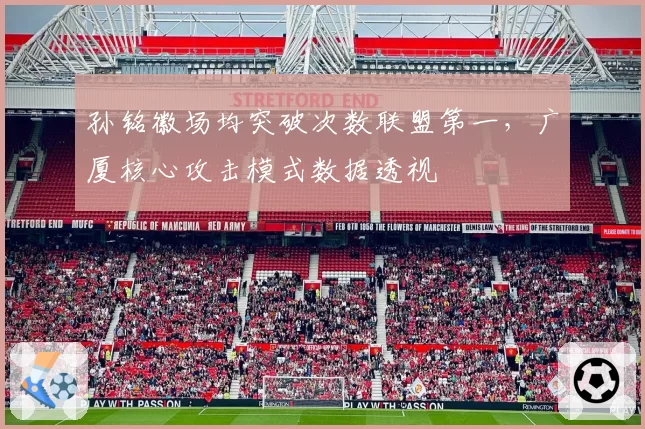 孙铭徽场均突破次数联盟第一，广厦核心攻击模式数据透视