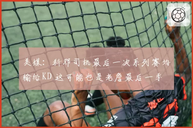 美媒：科邓司机最后一次系列赛均输给KD 这可能也是老詹最后一季