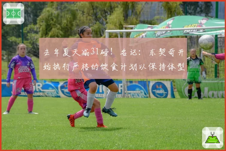 去年夏天减31磅！名记：东契奇开始执行严格的饮食计划以保持体型