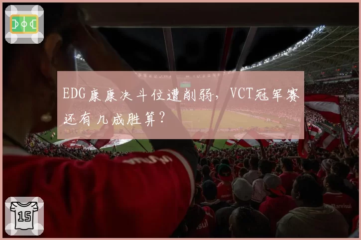 EDG康康决斗位遭削弱，VCT冠军赛还有几成胜算？