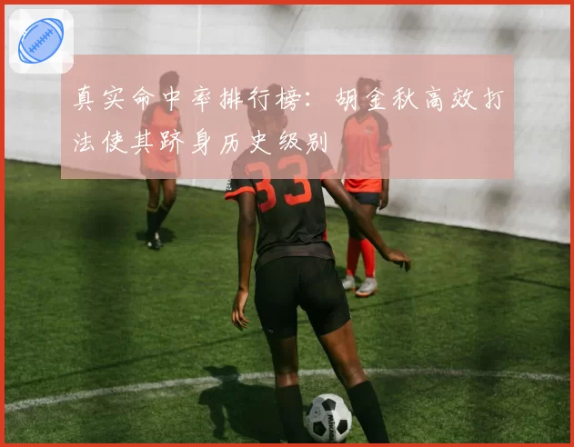 真实命中率排行榜:胡金秋高效打法使其跻身历史级别