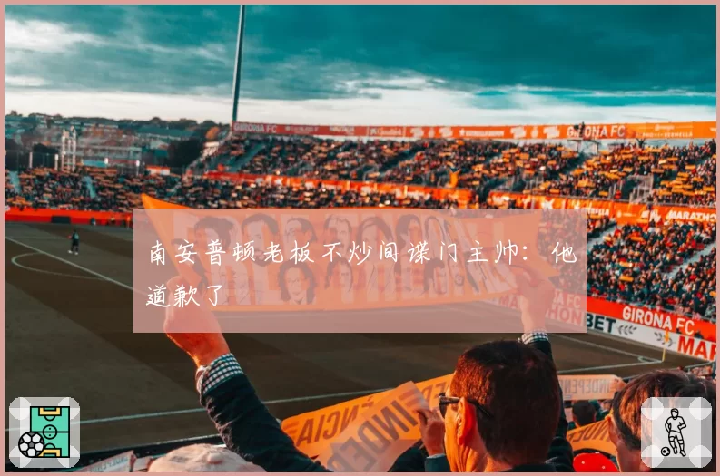 南安普顿老板不炒间谍门主帅:他道歉了