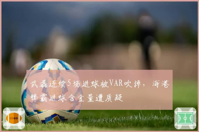 武磊连续5场进球被VAR吹掉,海港锋霸进球含金量遭质疑