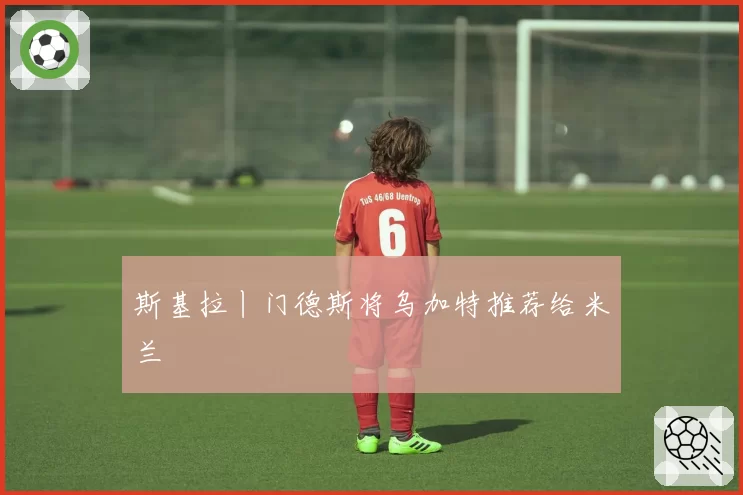 斯基拉丨门德斯将乌加特推荐给米兰