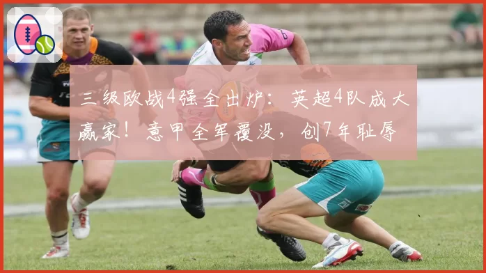 三级欧战4强全出炉：英超4队成大赢家！意甲全军覆没，创7年耻辱