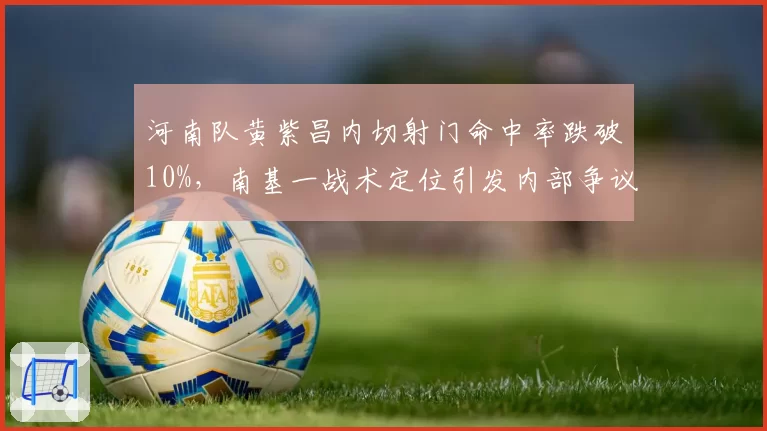 河南队黄紫昌内切射门命中率跌破10%,南基一战术定位引发内部争议