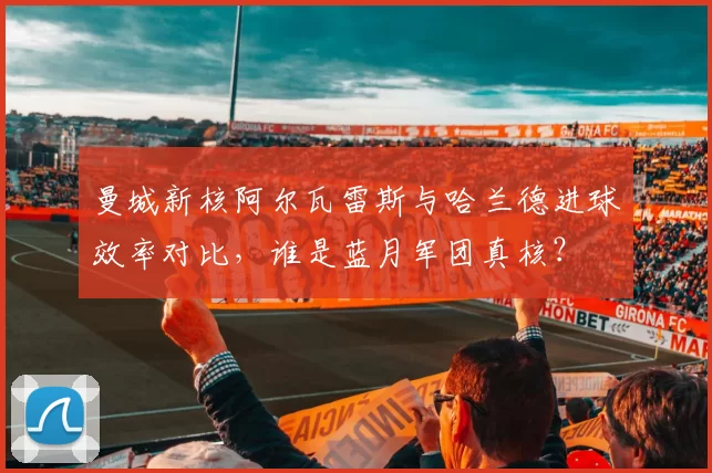 曼城新核阿尔瓦雷斯与哈兰德进球效率对比，谁是蓝月军团真核？