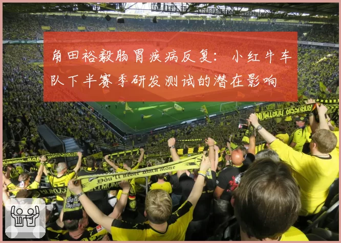 角田裕毅肠胃疾病反复:小红牛车队下半赛季研发测试的潜在影响