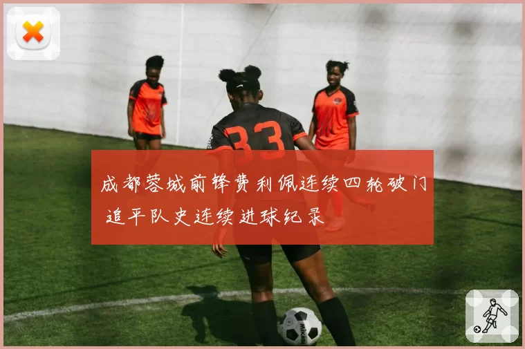 成都蓉城前锋费利佩连续四轮破门 追平队史连续进球纪录