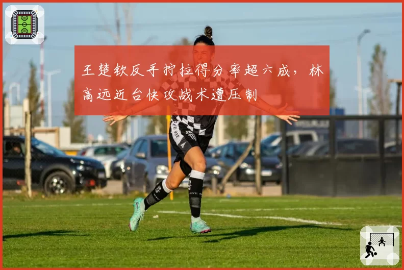 王楚钦反手拧拉得分率超六成，林高远近台快攻战术遭压制