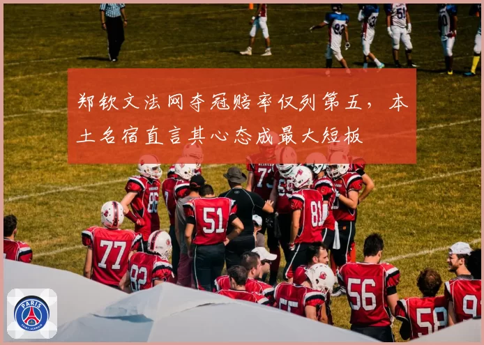 郑钦文法网夺冠赔率仅列第五,本土名宿直言其心态成最大短板