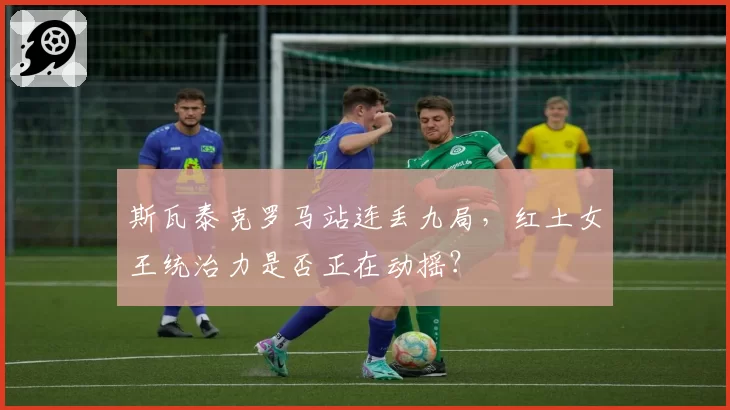 斯瓦泰克罗马站连丢九局,红土女王统治力是否正在动摇?