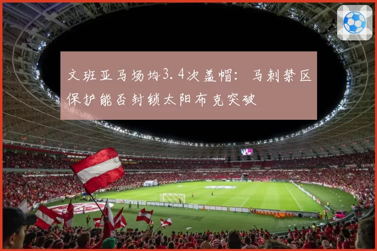 文班亚马场均3.4次盖帽：马刺禁区保护能否封锁太阳布克突破