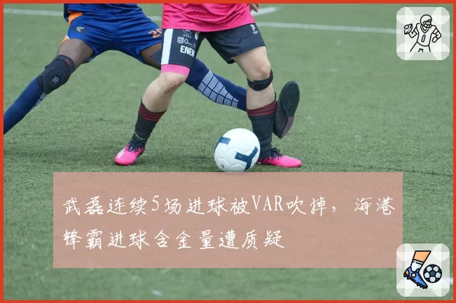 武磊连续5场进球被VAR吹掉,海港锋霸进球含金量遭质疑
