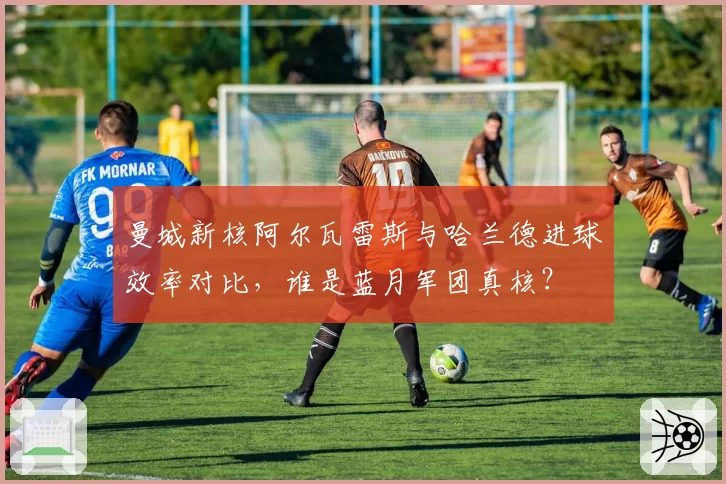 曼城新核阿尔瓦雷斯与哈兰德进球效率对比，谁是蓝月军团真核？