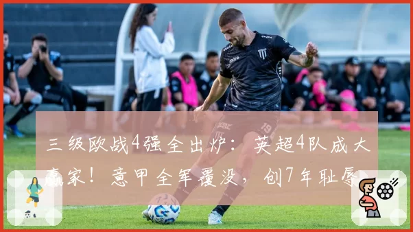 三级欧战4强全出炉：英超4队成大赢家！意甲全军覆没，创7年耻辱