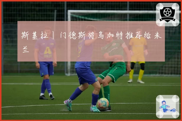 斯基拉丨门德斯将乌加特推荐给米兰