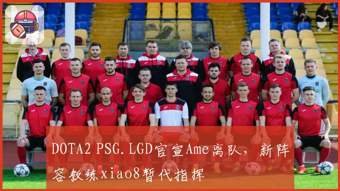 DOTA2 PSG.LGD官宣Ame离队,新阵容教练xiao8暂代指挥