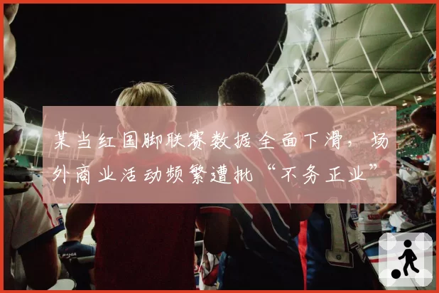 某当红国脚联赛数据全面下滑，场外商业活动频繁遭批“不务正业”