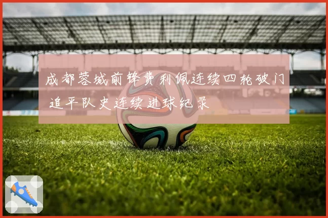 成都蓉城前锋费利佩连续四轮破门 追平队史连续进球纪录