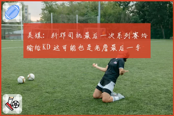 美媒：科邓司机最后一次系列赛均输给KD 这可能也是老詹最后一季