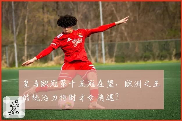 皇马欧冠第十五冠在望，欧洲之王的统治力何时才会消退？