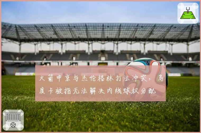 火箭申京与杰伦格林打法冲突，乌度卡被指无法解决内线球权分配