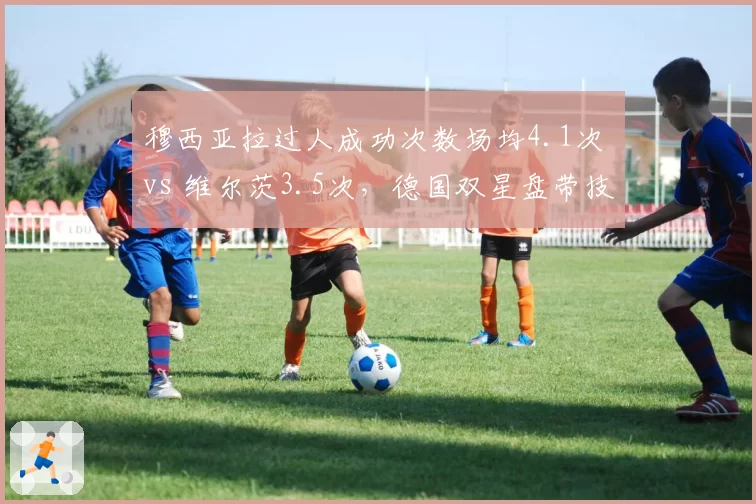 穆西亚拉过人成功次数场均4.1次 vs 维尔茨3.5次,德国双星盘带技术谁更炸裂