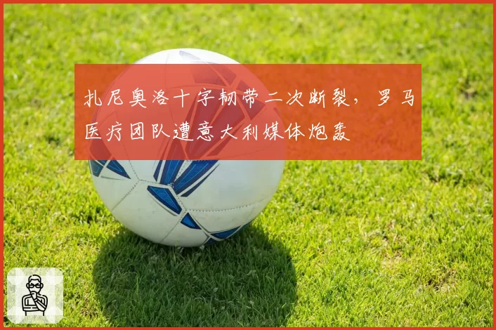 扎尼奥洛十字韧带二次断裂，罗马医疗团队遭意大利媒体炮轰