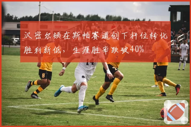 汉密尔顿在斯帕赛道创下杆位转化胜利新低，生涯胜率跌破40%