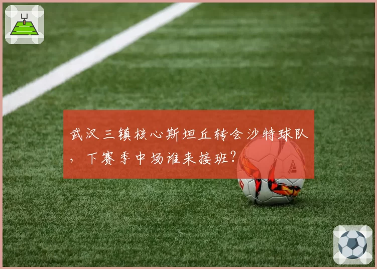 武汉三镇核心斯坦丘转会沙特球队,下赛季中场谁来接班?