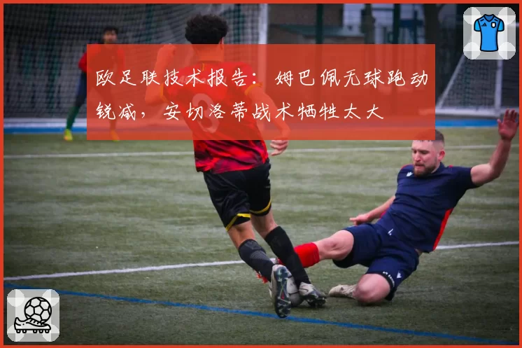欧足联技术报告:姆巴佩无球跑动锐减,安切洛蒂战术牺牲太大
