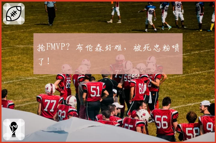 抢FMVP？布伦森好难，被死忠粉喷了！