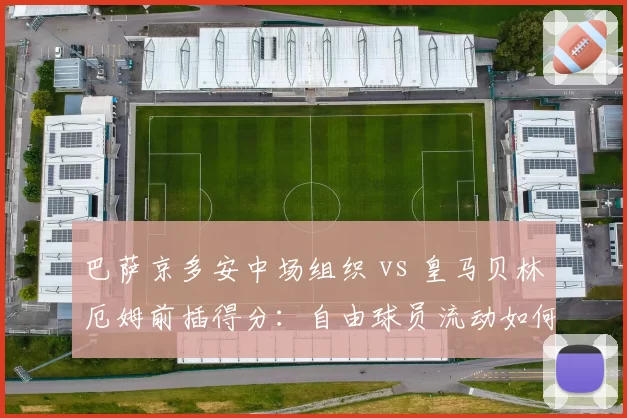 巴萨京多安中场组织 vs 皇马贝林厄姆前插得分:自由球员流动如何重塑西甲格局