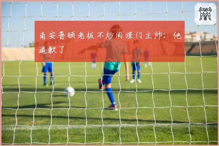 南安普顿老板不炒间谍门主帅：他道歉了